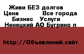 Живи БЕЗ долгов ! › Цена ­ 1 000 - Все города Бизнес » Услуги   . Ненецкий АО,Бугрино п.